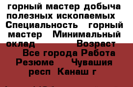горный мастер добыча полезных ископаемых › Специальность ­ горный мастер › Минимальный оклад ­ 70 000 › Возраст ­ 33 - Все города Работа » Резюме   . Чувашия респ.,Канаш г.